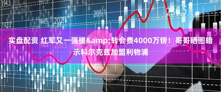实盘配资 红军又一强援&转会费4000万镑！哥哥晒图暗示科尔克兹加盟利物浦