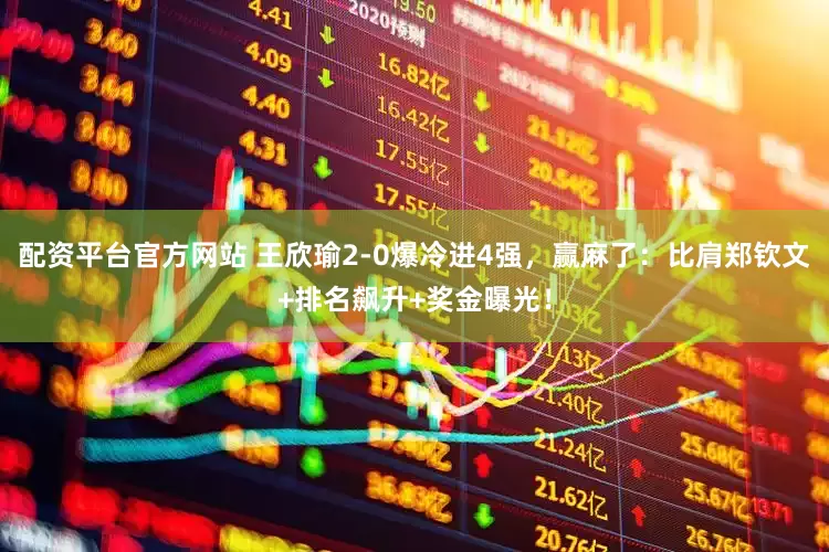 配资平台官方网站 王欣瑜2-0爆冷进4强，赢麻了：比肩郑钦文+排名飙升+奖金曝光！
