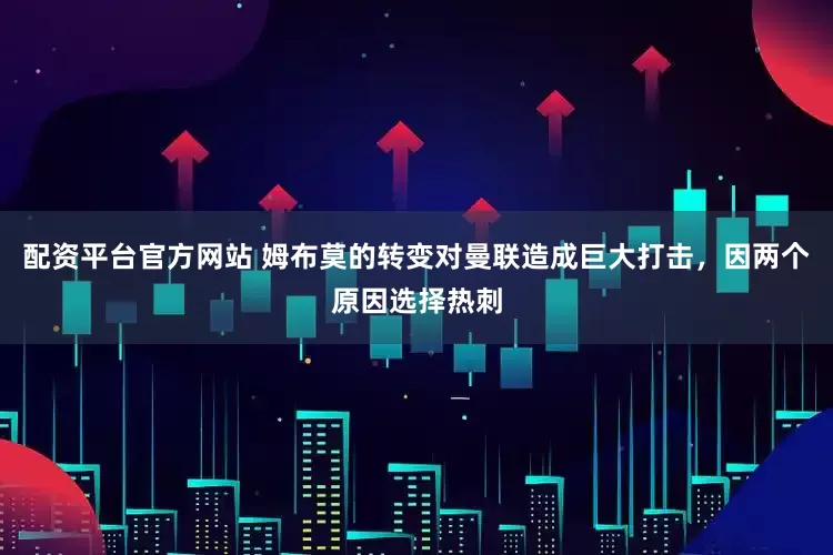 配资平台官方网站 姆布莫的转变对曼联造成巨大打击，因两个原因选择热刺