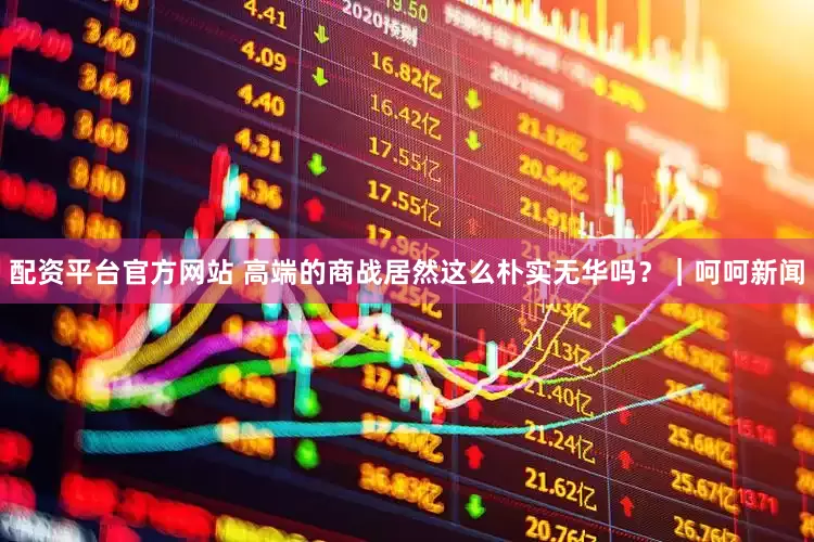 配资平台官方网站 高端的商战居然这么朴实无华吗？｜呵呵新闻