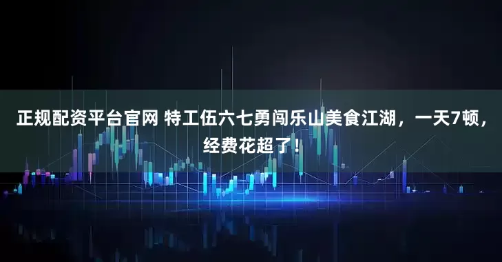 正规配资平台官网 特工伍六七勇闯乐山美食江湖，一天7顿，经费花超了！