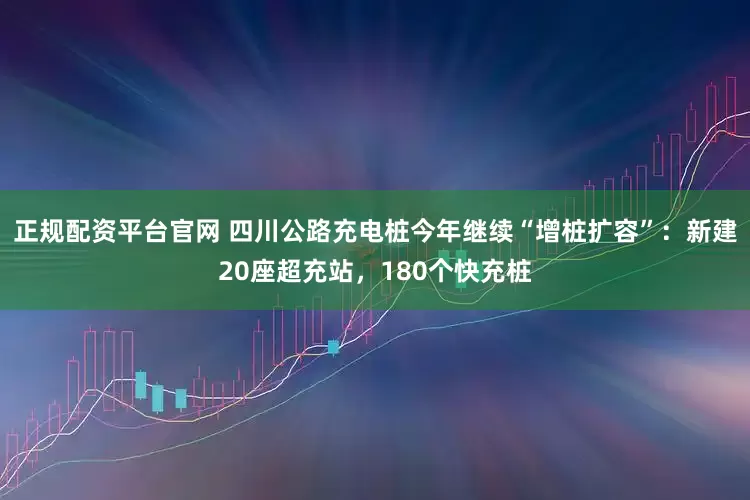 正规配资平台官网 四川公路充电桩今年继续“增桩扩容”：新建20座超充站，180个快充桩