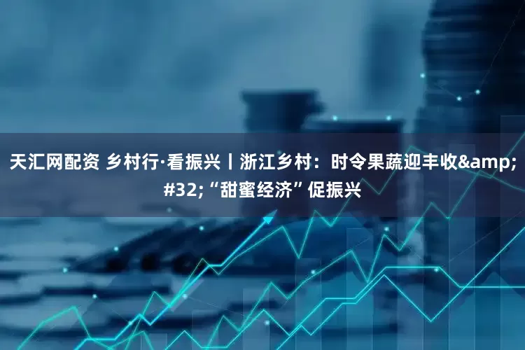 天汇网配资 乡村行·看振兴丨浙江乡村：时令果蔬迎丰收&#32;“甜蜜经济”促振兴