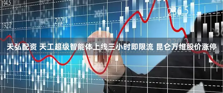 天弘配资 天工超级智能体上线三小时即限流 昆仑万维股价涨停