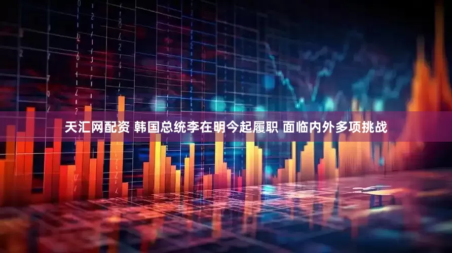 天汇网配资 韩国总统李在明今起履职 面临内外多项挑战