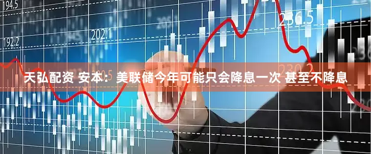 天弘配资 安本：美联储今年可能只会降息一次 甚至不降息