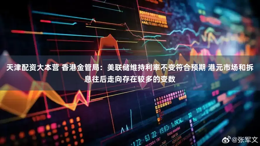 天津配资大本营 香港金管局：美联储维持利率不变符合预期 港元市场和拆息往后走向存在较多的变数