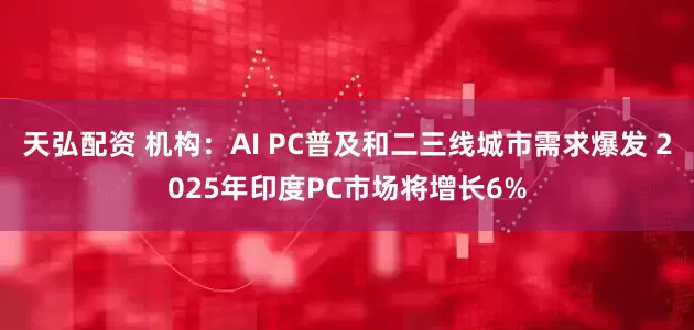 天弘配资 机构：AI PC普及和二三线城市需求爆发 2025年印度PC市场将增长6%