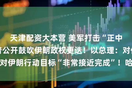 天津配资大本营 美军打击“正中靶心”，特朗普公开鼓吹伊朗政权更迭！以总理：对伊朗行动目标“非常接近完成”！哈梅内伊最新发声