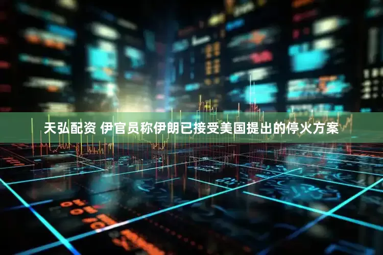 天弘配资 伊官员称伊朗已接受美国提出的停火方案