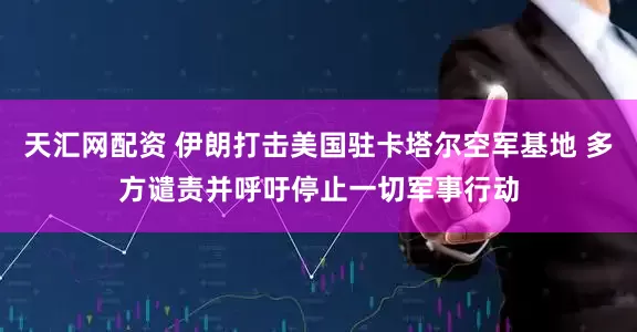 天汇网配资 伊朗打击美国驻卡塔尔空军基地 多方谴责并呼吁停止一切军事行动