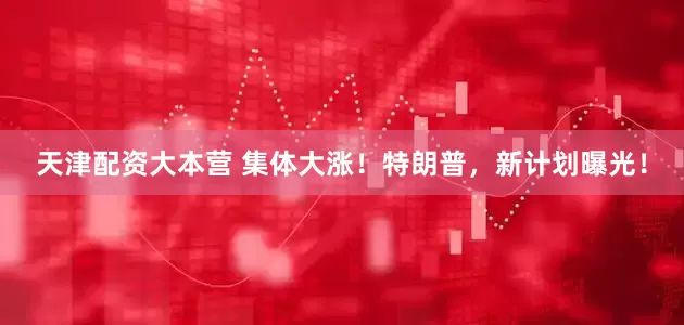 天津配资大本营 集体大涨！特朗普，新计划曝光！