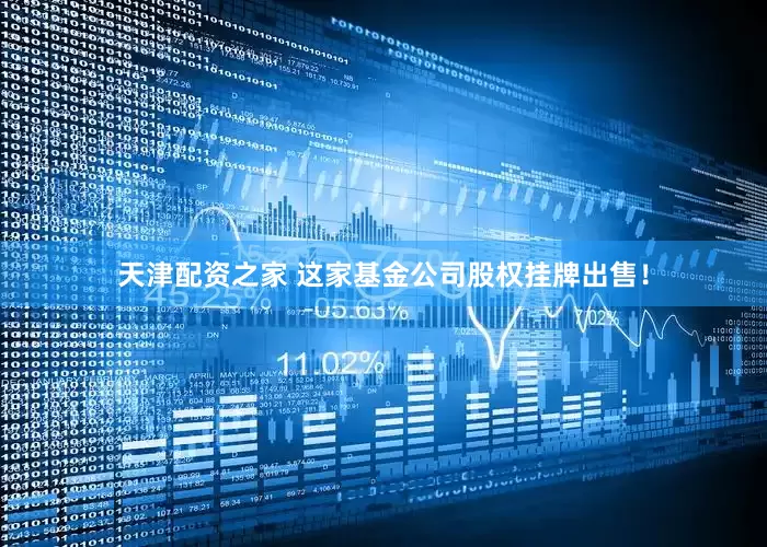 天津配资之家 这家基金公司股权挂牌出售！