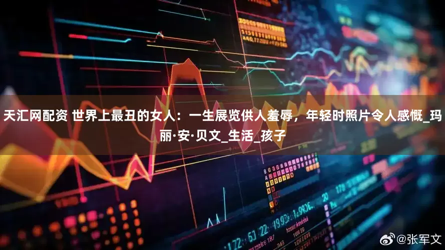 天汇网配资 世界上最丑的女人：一生展览供人羞辱，年轻时照片令人感慨_玛丽·安·贝文_生活_孩子