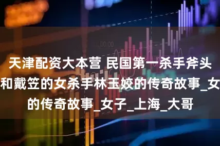 天津配资大本营 民国第一杀手斧头帮帮主王亚樵和戴笠的女杀手林玉姣的传奇故事_女子_上海_大哥