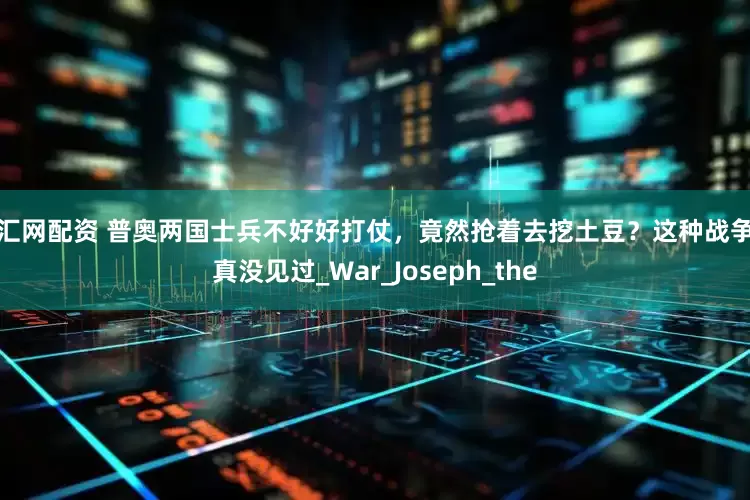 天汇网配资 普奥两国士兵不好好打仗，竟然抢着去挖土豆？这种战争还真没见过_War_Joseph_the
