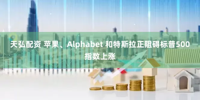 天弘配资 苹果、Alphabet 和特斯拉正阻碍标普500指数上涨