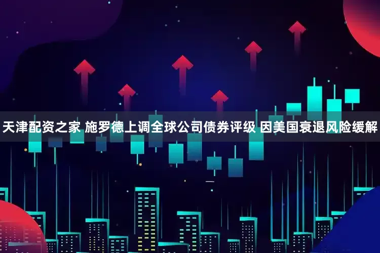 天津配资之家 施罗德上调全球公司债券评级 因美国衰退风险缓解