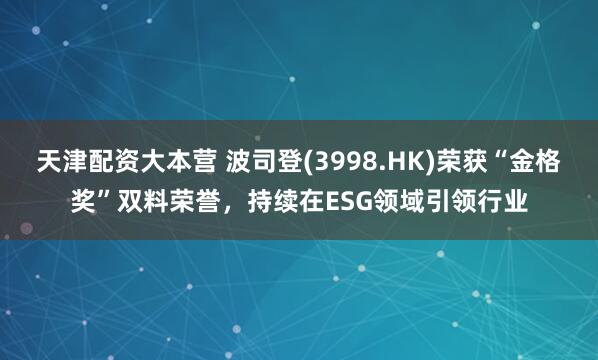 天津配资大本营 波司登(3998.HK)荣获“金格奖”双料荣誉，持续在ESG领域引领行业