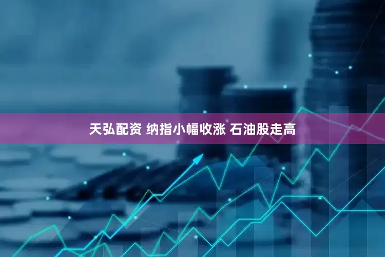 天弘配资 纳指小幅收涨 石油股走高
