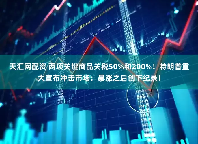 天汇网配资 两项关键商品关税50%和200%！特朗普重大宣布冲击市场：暴涨之后创下纪录！