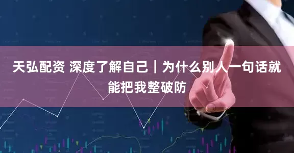 天弘配资 深度了解自己｜为什么别人一句话就能把我整破防