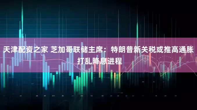 天津配资之家 芝加哥联储主席：特朗普新关税或推高通胀 打乱降息进程