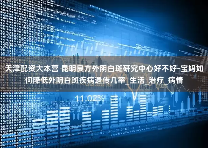天津配资大本营 昆明良方外阴白斑研究中心好不好-宝妈如何降低外阴白斑疾病遗传几率_生活_治疗_病情