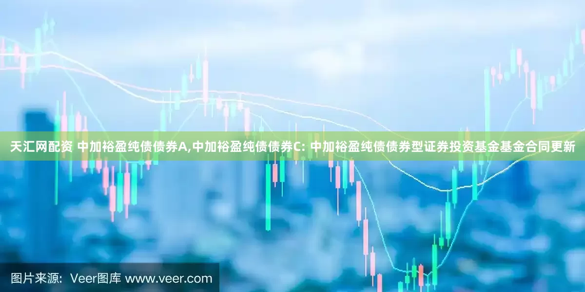 天汇网配资 中加裕盈纯债债券A,中加裕盈纯债债券C: 中加裕盈纯债债券型证券投资基金基金合同更新