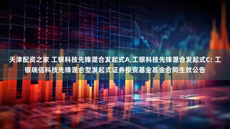 天津配资之家 工银科技先锋混合发起式A,工银科技先锋混合发起式C: 工银瑞信科技先锋混合型发起式证券投资基金基金合同生效公告
