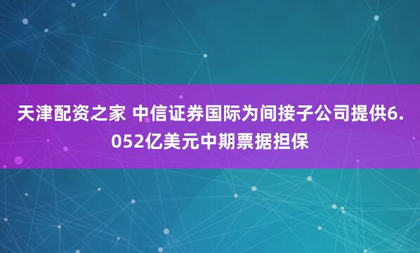 天津配资之家 中信证券国际为间接子公司提供6.052亿美元中期票据担保