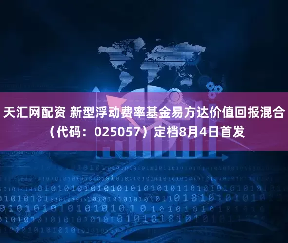天汇网配资 新型浮动费率基金易方达价值回报混合（代码：025057）定档8月4日首发