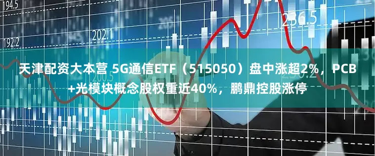 天津配资大本营 5G通信ETF（515050）盘中涨超2%，PCB+光模块概念股权重近40%，鹏鼎控股涨停
