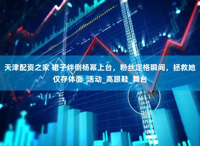 天津配资之家 裙子绊倒杨幂上台，粉丝定格瞬间，拯救她仅存体面_活动_高跟鞋_舞台