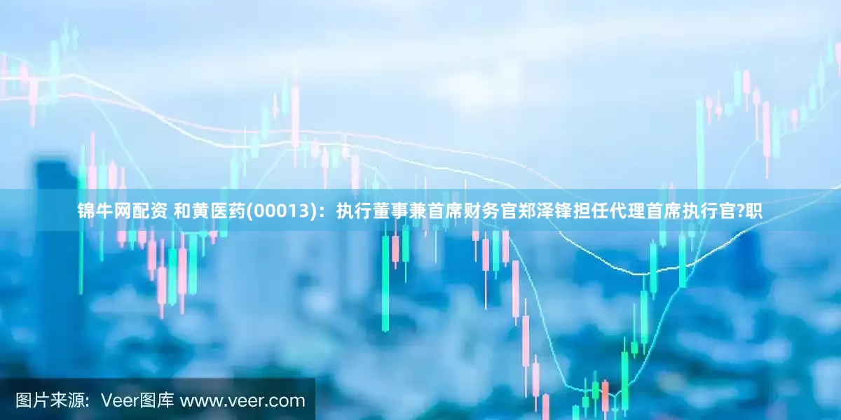锦牛网配资 和黄医药(00013)：执行董事兼首席财务官郑泽锋担任代理首席执行官?职