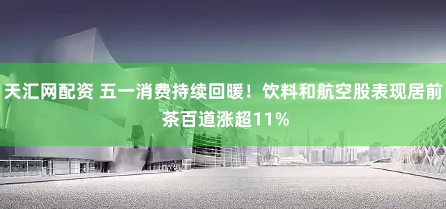 天汇网配资 五一消费持续回暖！饮料和航空股表现居前 茶百道涨超11%